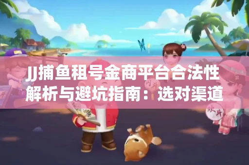 JJ捕鱼租号金商平台合法性解析与避坑指南：选对渠道才能安心赚钱