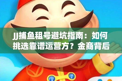 JJ捕鱼租号避坑指南：如何挑选靠谱运营方？金商背后竟藏秘密算法